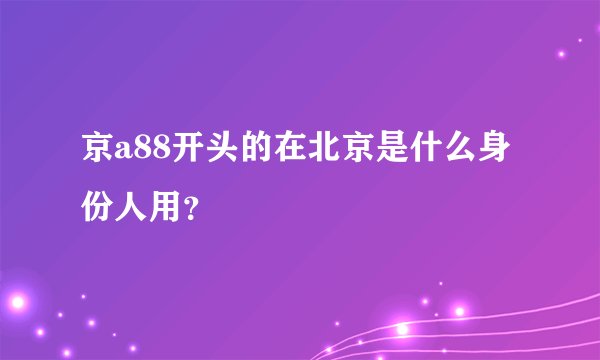 京a88开头的在北京是什么身份人用？