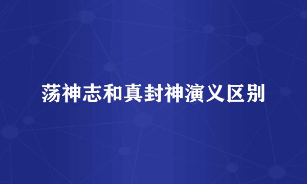 荡神志和真封神演义区别