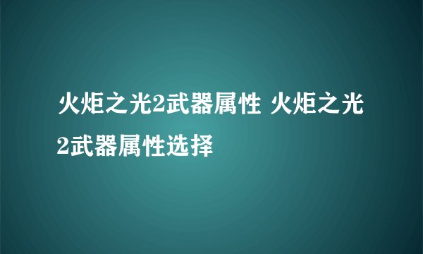 火炬之光2武器属性 火炬之光2武器属性选择