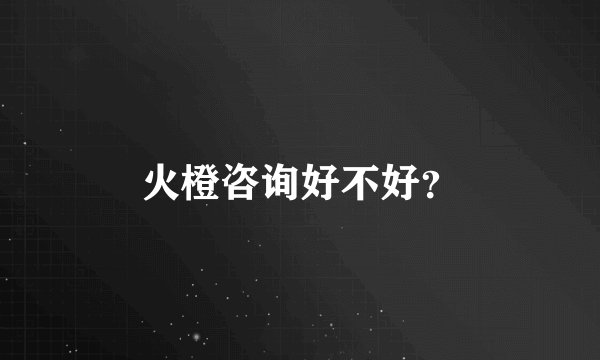 火橙咨询好不好？