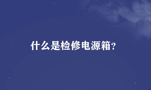什么是检修电源箱？