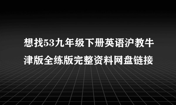 想找53九年级下册英语沪教牛津版全练版完整资料网盘链接