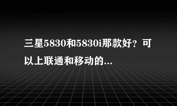 三星5830和5830i那款好？可以上联通和移动的手机卡吗？之间有什么不一样？请高手求解
