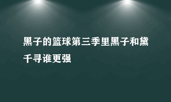 黑子的篮球第三季里黑子和黛千寻谁更强