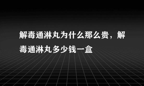 解毒通淋丸为什么那么贵，解毒通淋丸多少钱一盒