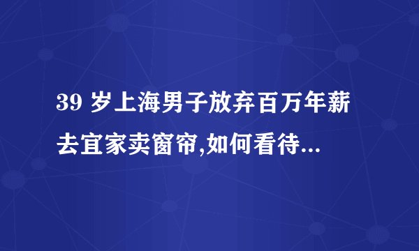 39 岁上海男子放弃百万年薪去宜家卖窗帘,如何看待越来越多