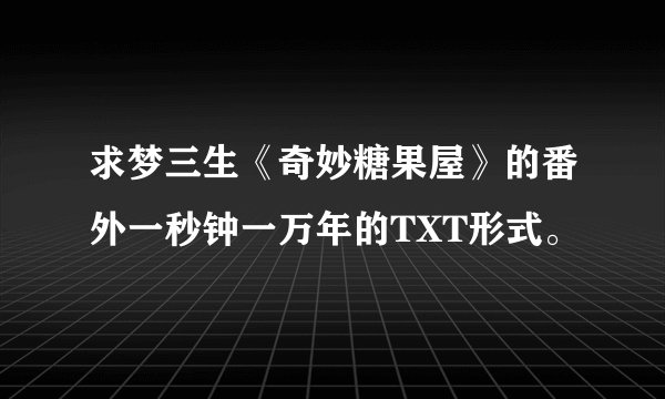 求梦三生《奇妙糖果屋》的番外一秒钟一万年的TXT形式。