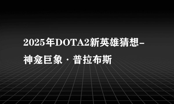 2025年DOTA2新英雄猜想-神龛巨象·普拉布斯