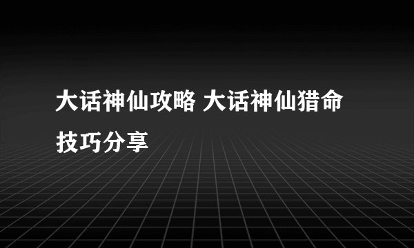 大话神仙攻略 大话神仙猎命技巧分享