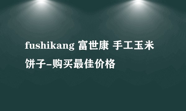 fushikang 富世康 手工玉米饼子-购买最佳价格