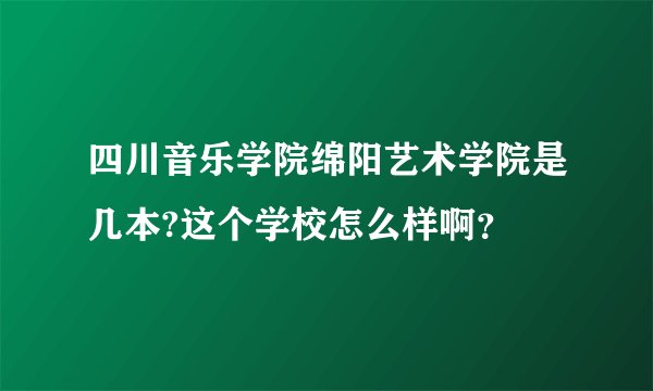四川音乐学院绵阳艺术学院是几本?这个学校怎么样啊？