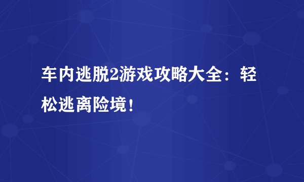 车内逃脱2游戏攻略大全：轻松逃离险境！