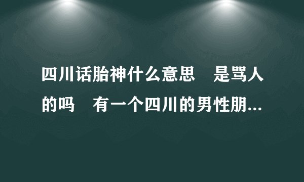 四川话胎神什么意思 是骂人的吗 有一个四川的男性朋友老喜欢说我胎神 代表什么