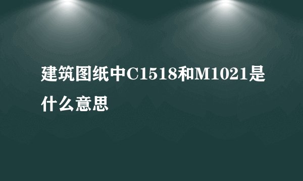 建筑图纸中C1518和M1021是什么意思