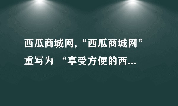 西瓜商城网,“西瓜商城网” 重写为 “享受方便的西瓜网购体验”