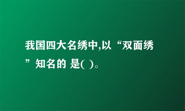 我国四大名绣中,以“双面绣”知名的 是( )。