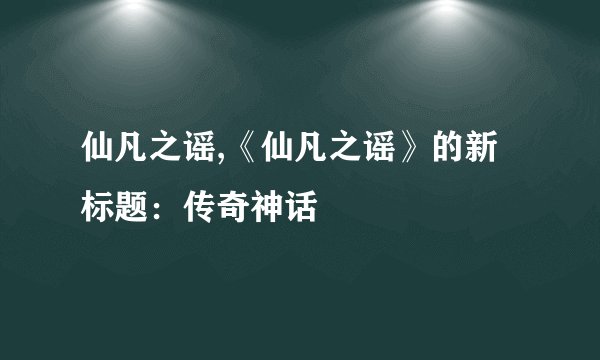 仙凡之谣,《仙凡之谣》的新标题：传奇神话