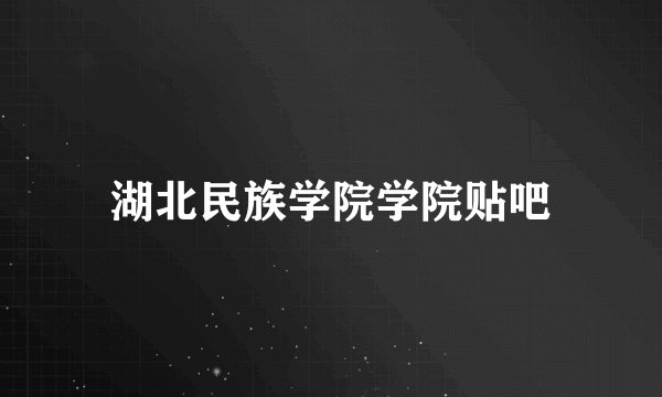 湖北民族学院学院贴吧