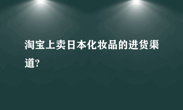 淘宝上卖日本化妆品的进货渠道?