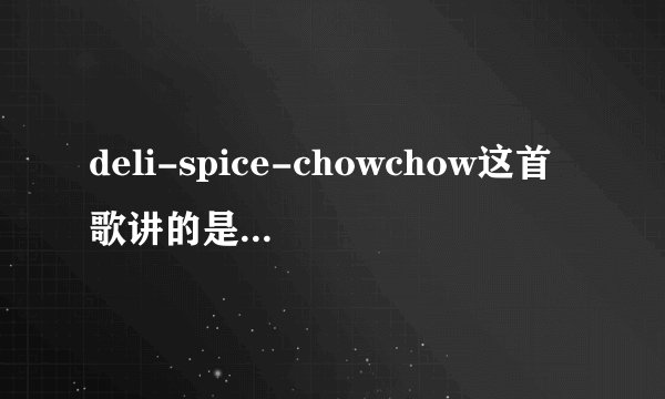 deli-spice-chowchow这首歌讲的是什么意,歌词一直是重复的,大概讲...