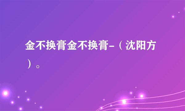 金不换膏金不换膏-（沈阳方）。