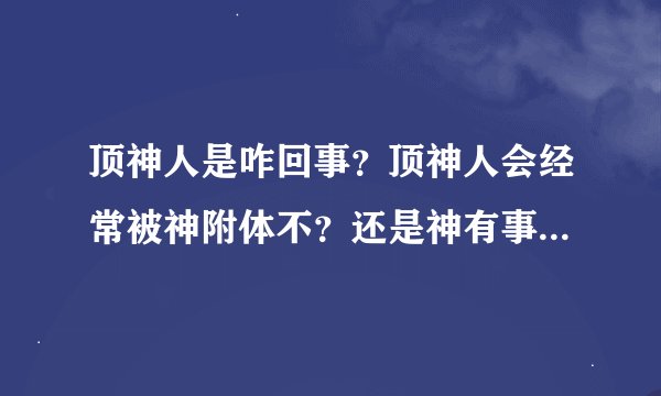 顶神人是咋回事？顶神人会经常被神附体不？还是神有事时才会附在...