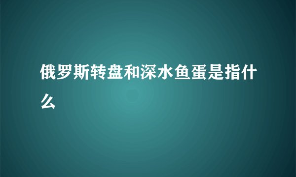 俄罗斯转盘和深水鱼蛋是指什么