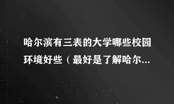 哈尔滨有三表的大学哪些校园环境好些（最好是了解哈尔滨市的回答）