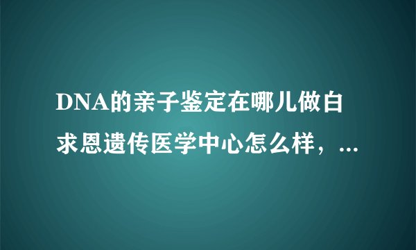 DNA的亲子鉴定在哪儿做白求恩遗传医学中心怎么样，看到有人推荐那