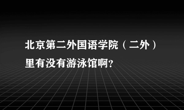 北京第二外国语学院（二外）里有没有游泳馆啊？