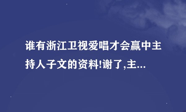 谁有浙江卫视爱唱才会赢中主持人子文的资料!谢了,主要要出生日期!当然全的更好!谢了