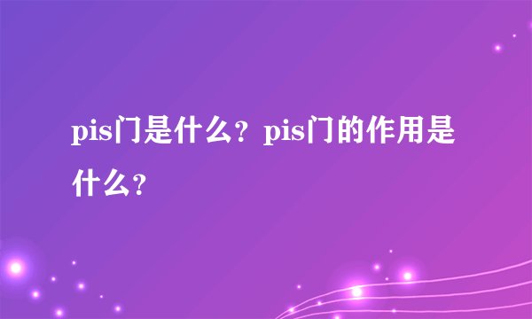 pis门是什么？pis门的作用是什么？