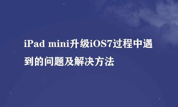 iPad mini升级iOS7过程中遇到的问题及解决方法