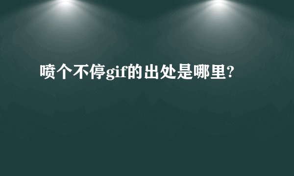 喷个不停gif的出处是哪里?