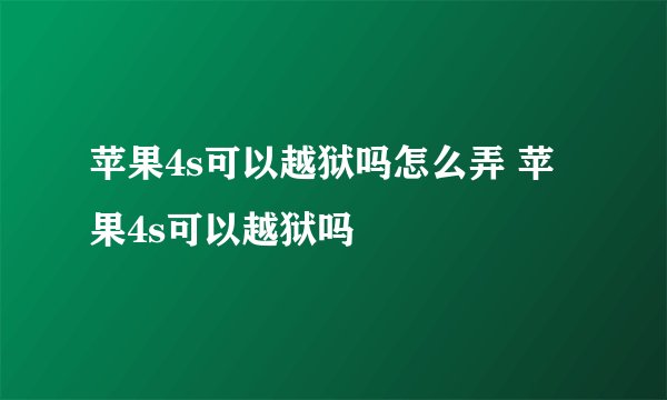 苹果4s可以越狱吗怎么弄 苹果4s可以越狱吗