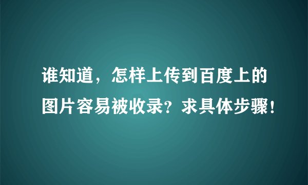 谁知道，怎样上传到百度上的图片容易被收录？求具体步骤！