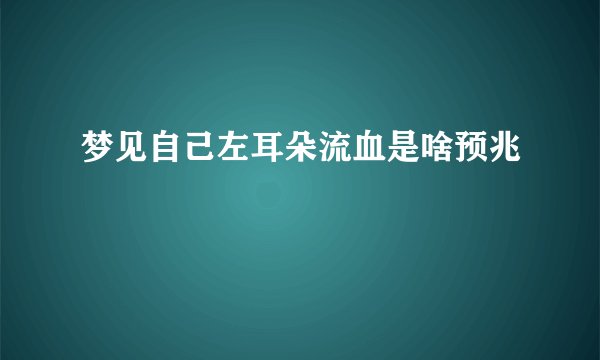梦见自己左耳朵流血是啥预兆