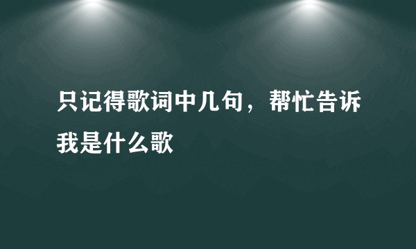 只记得歌词中几句，帮忙告诉我是什么歌