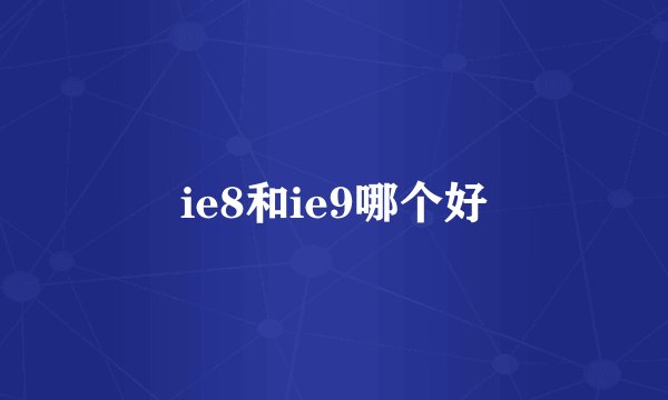 ie8和ie9哪个好