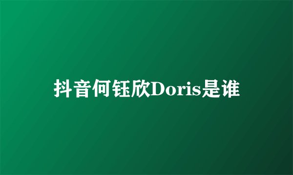 抖音何钰欣Doris是谁
