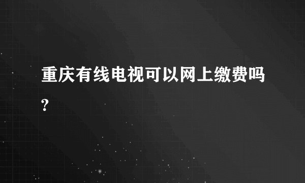 重庆有线电视可以网上缴费吗?