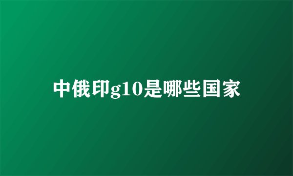 中俄印g10是哪些国家