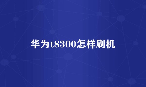 华为t8300怎样刷机