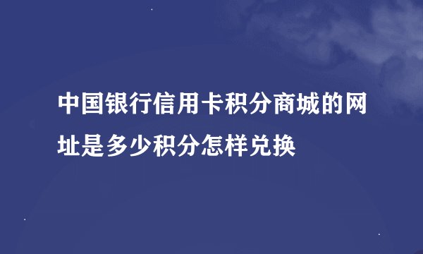 中国银行信用卡积分商城的网址是多少积分怎样兑换