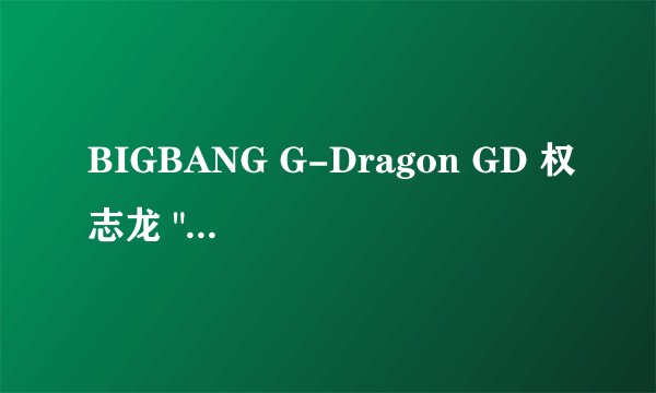 BIGBANG G-Dragon GD 权志龙 