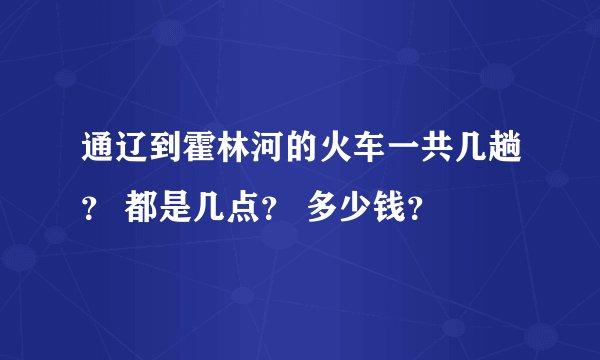 通辽到霍林河的火车一共几趟？ 都是几点？ 多少钱？