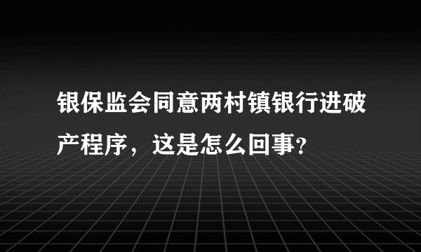 银保监会同意两村镇银行进破产程序，这是怎么回事？