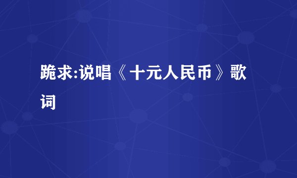 跪求:说唱《十元人民币》歌词