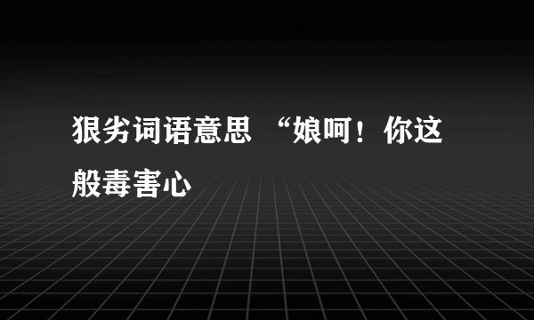 狠劣词语意思 “娘呵!你这般毒害心