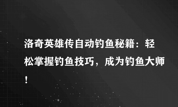洛奇英雄传自动钓鱼秘籍：轻松掌握钓鱼技巧，成为钓鱼大师！